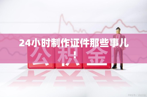 荔城24小时制作证件那些事儿！