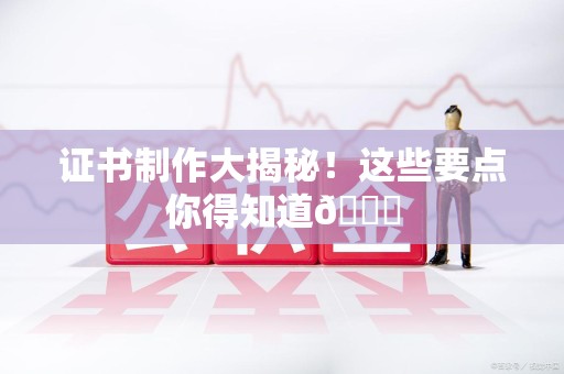 荔城证书制作大揭秘！这些要点你得知道😎